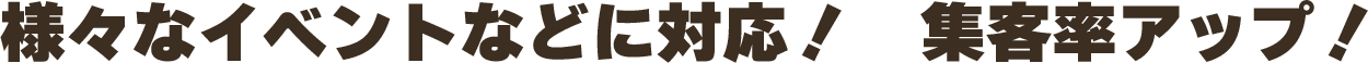 様々なイベントなどに対応! 集客率アップ!